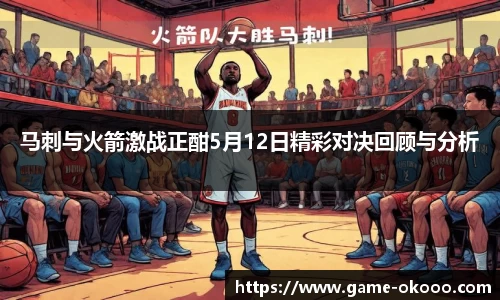 马刺与火箭激战正酣5月12日精彩对决回顾与分析